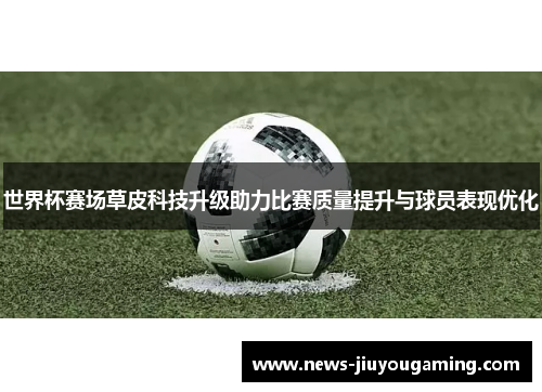 世界杯赛场草皮科技升级助力比赛质量提升与球员表现优化