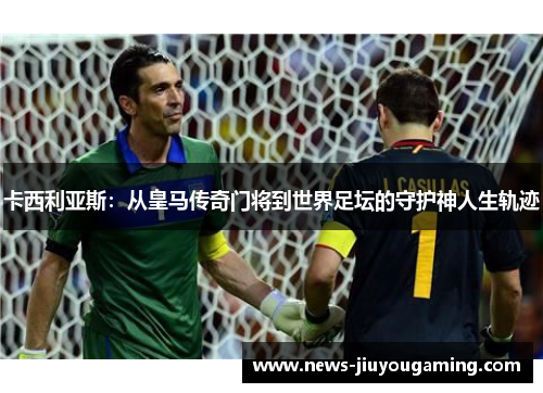 卡西利亚斯：从皇马传奇门将到世界足坛的守护神人生轨迹