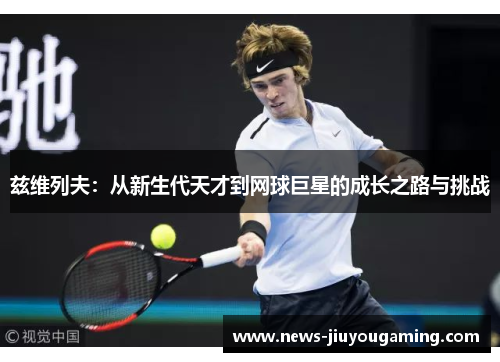 兹维列夫：从新生代天才到网球巨星的成长之路与挑战