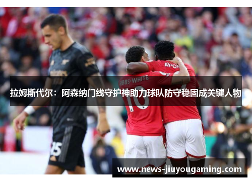 拉姆斯代尔：阿森纳门线守护神助力球队防守稳固成关键人物