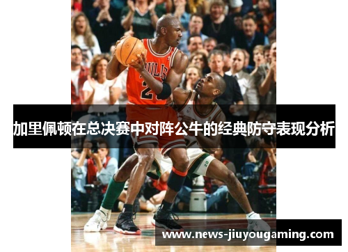 加里佩顿在总决赛中对阵公牛的经典防守表现分析