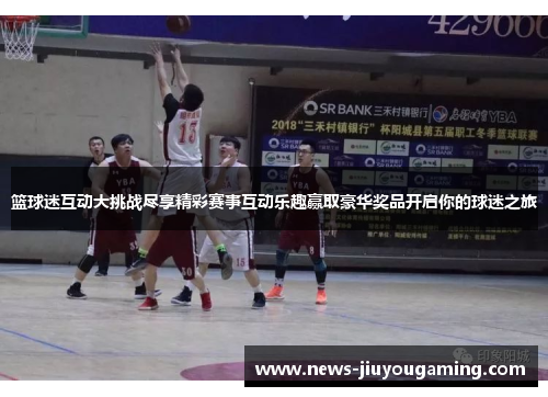 篮球迷互动大挑战尽享精彩赛事互动乐趣赢取豪华奖品开启你的球迷之旅