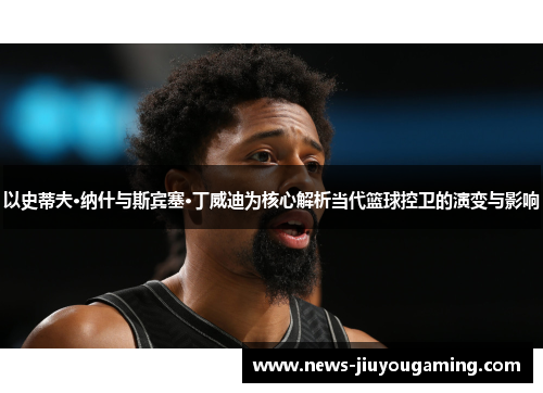 以史蒂夫·纳什与斯宾塞·丁威迪为核心解析当代篮球控卫的演变与影响