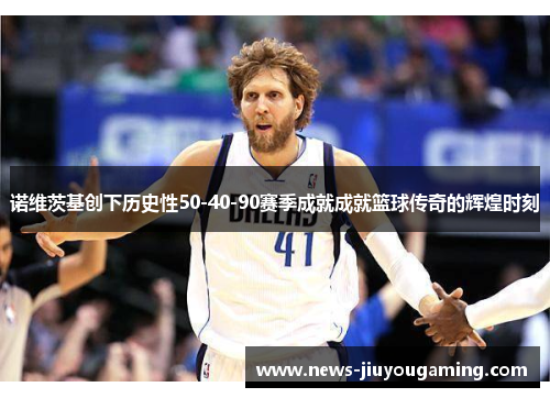 诺维茨基创下历史性50-40-90赛季成就成就篮球传奇的辉煌时刻