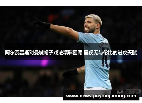 阿尔瓦雷斯对曼城帽子戏法精彩回顾 展现无与伦比的进攻天赋