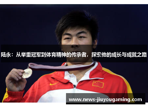 陆永：从举重冠军到体育精神的传承者，探索他的成长与成就之路