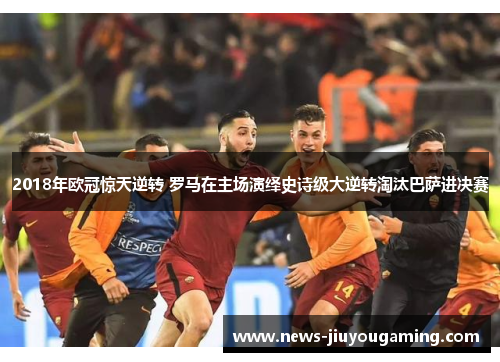 2018年欧冠惊天逆转 罗马在主场演绎史诗级大逆转淘汰巴萨进决赛