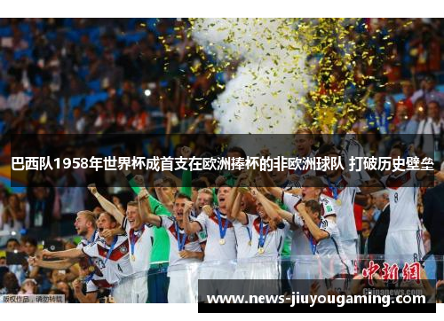 巴西队1958年世界杯成首支在欧洲捧杯的非欧洲球队 打破历史壁垒