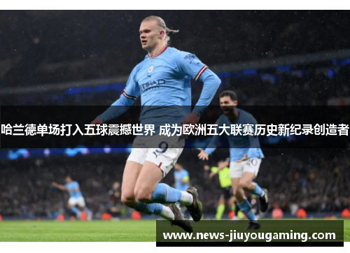 哈兰德单场打入五球震撼世界 成为欧洲五大联赛历史新纪录创造者