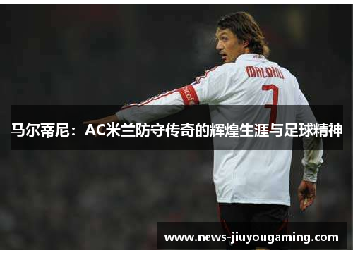 马尔蒂尼：AC米兰防守传奇的辉煌生涯与足球精神