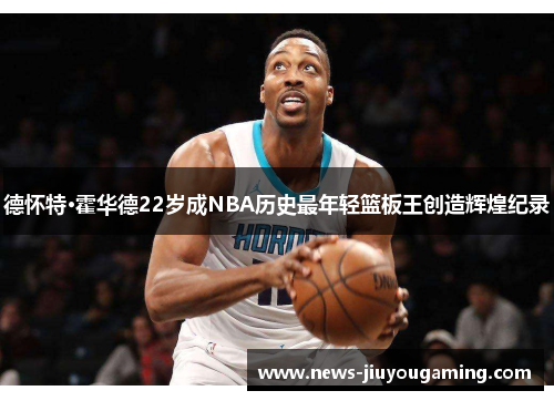 德怀特·霍华德22岁成NBA历史最年轻篮板王创造辉煌纪录