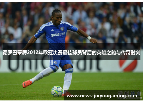 德罗巴荣膺2012年欧冠决赛最佳球员背后的英雄之路与传奇时刻