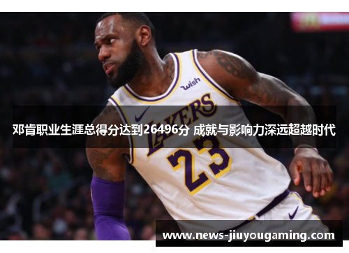 邓肯职业生涯总得分达到26496分 成就与影响力深远超越时代