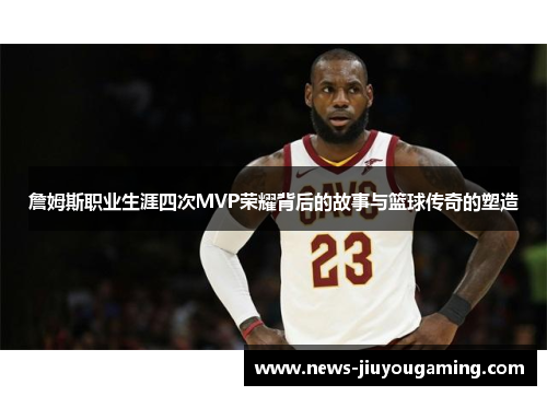詹姆斯职业生涯四次MVP荣耀背后的故事与篮球传奇的塑造