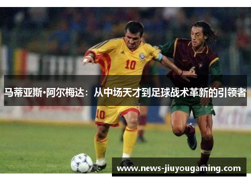 马蒂亚斯·阿尔梅达：从中场天才到足球战术革新的引领者