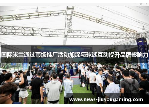 国际米兰通过市场推广活动加深与球迷互动提升品牌影响力