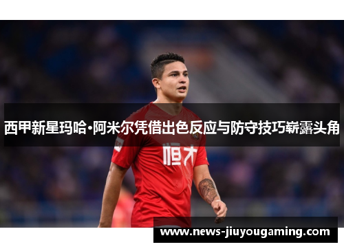 西甲新星玛哈·阿米尔凭借出色反应与防守技巧崭露头角