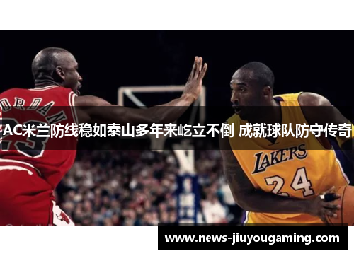 AC米兰防线稳如泰山多年来屹立不倒 成就球队防守传奇