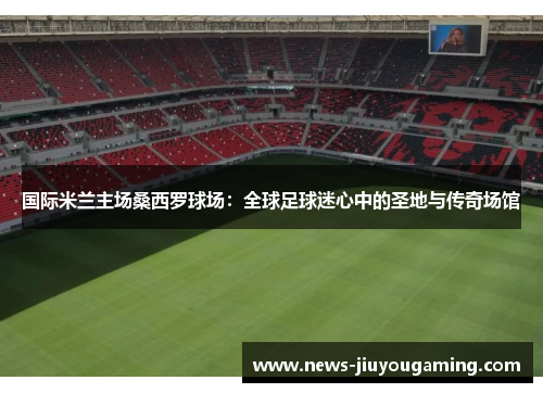 国际米兰主场桑西罗球场：全球足球迷心中的圣地与传奇场馆