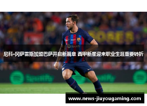 尼科·冈萨雷斯加盟巴萨开启新篇章 西甲新星迎来职业生涯重要转折