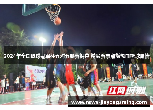 2024年全国篮球冠军杯五对五联赛揭幕 精彩赛事点燃热血篮球激情