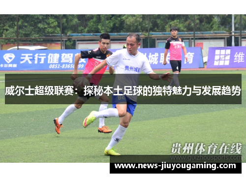 威尔士超级联赛：探秘本土足球的独特魅力与发展趋势