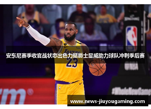 安东尼赛季收官战状态出色力挺爵士显威助力球队冲刺季后赛