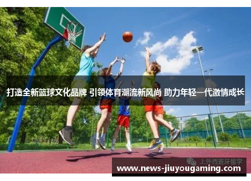 打造全新篮球文化品牌 引领体育潮流新风尚 助力年轻一代激情成长