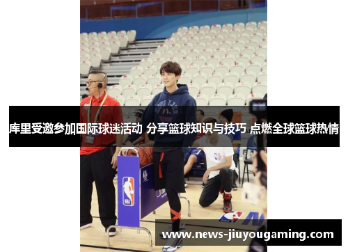 库里受邀参加国际球迷活动 分享篮球知识与技巧 点燃全球篮球热情