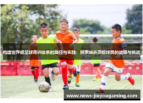 构建世界级足球青训体系的路径与实践：探索培养顶级球员的战略与挑战