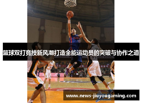 篮球双打竞技新风潮打造全能运动员的突破与协作之道