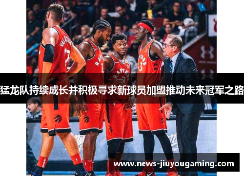猛龙队持续成长并积极寻求新球员加盟推动未来冠军之路