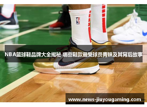 NBA篮球鞋品牌大全揭秘 哪些鞋款最受球员青睐及其背后故事