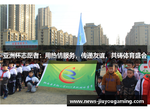 亚洲杯志愿者：用热情服务，传递友谊，共铸体育盛会