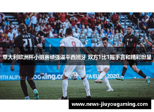 意大利欧洲杯小组赛顽强逼平西班牙 双方1比1握手言和精彩纷呈