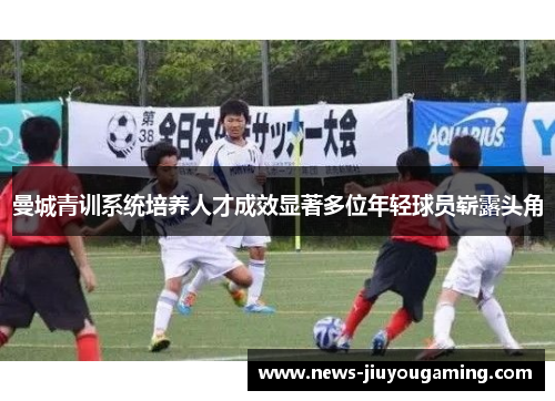 曼城青训系统培养人才成效显著多位年轻球员崭露头角