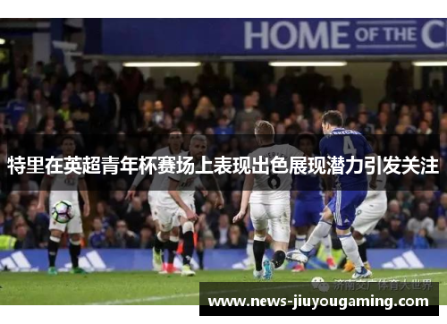 特里在英超青年杯赛场上表现出色展现潜力引发关注