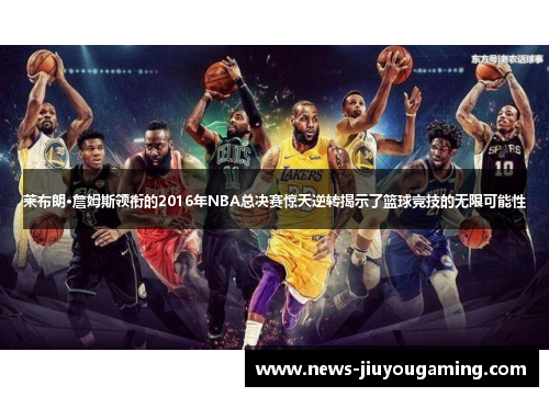 莱布朗·詹姆斯领衔的2016年NBA总决赛惊天逆转揭示了篮球竞技的无限可能性