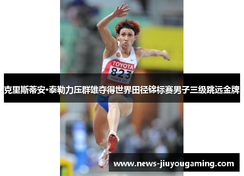 克里斯蒂安·泰勒力压群雄夺得世界田径锦标赛男子三级跳远金牌