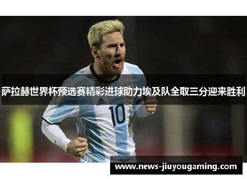 萨拉赫世界杯预选赛精彩进球助力埃及队全取三分迎来胜利