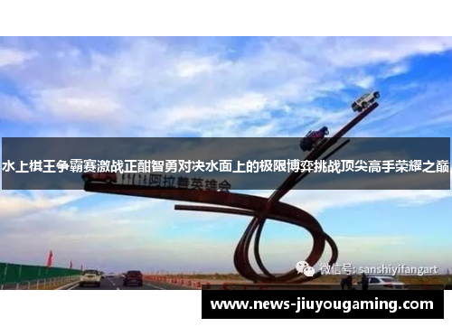 水上棋王争霸赛激战正酣智勇对决水面上的极限博弈挑战顶尖高手荣耀之巅