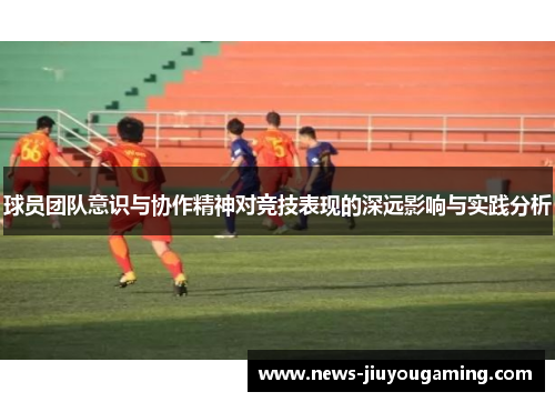 球员团队意识与协作精神对竞技表现的深远影响与实践分析