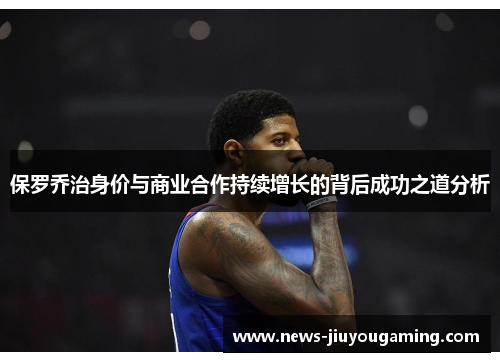 保罗乔治身价与商业合作持续增长的背后成功之道分析