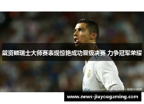 戴资颖瑞士大师赛表现惊艳成功晋级决赛 力争冠军荣耀
