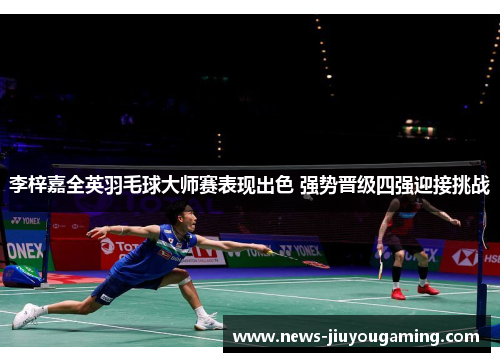 李梓嘉全英羽毛球大师赛表现出色 强势晋级四强迎接挑战