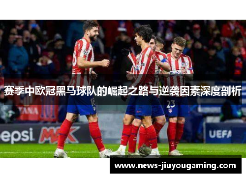 赛季中欧冠黑马球队的崛起之路与逆袭因素深度剖析