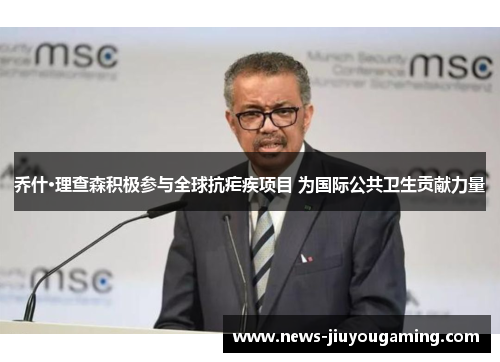 乔什·理查森积极参与全球抗疟疾项目 为国际公共卫生贡献力量