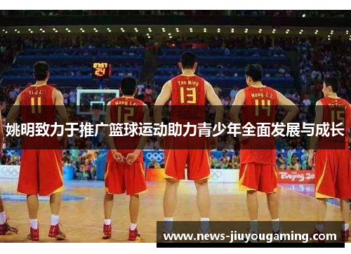 姚明致力于推广篮球运动助力青少年全面发展与成长
