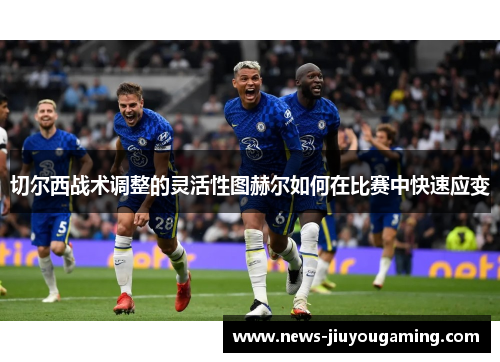 切尔西战术调整的灵活性图赫尔如何在比赛中快速应变