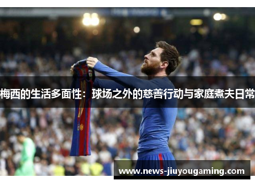 梅西的生活多面性：球场之外的慈善行动与家庭煮夫日常